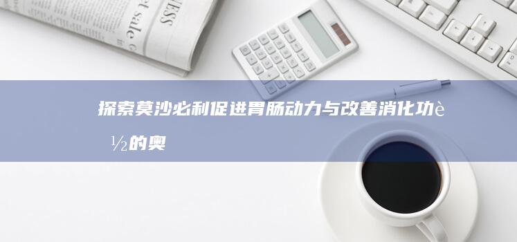 探索莫沙必利：促进胃肠动力与改善消化功能的奥秘