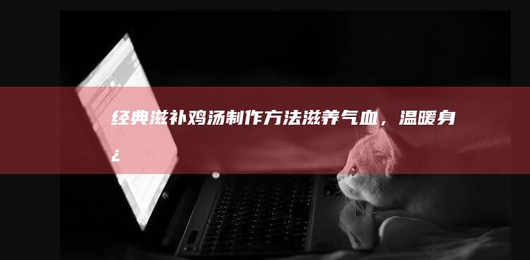 经典滋补鸡汤制作方法：滋养气血，温暖身心